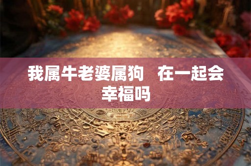 我属牛老婆属狗   在一起会幸福吗