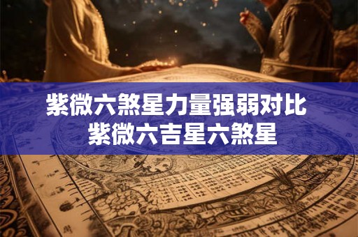 紫微六煞星力量强弱对比  紫微六吉星六煞星
