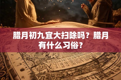 腊月初九宜大扫除吗?腊月有什么习俗? 腊月初九宜大扫除吗?腊月有什么习俗?