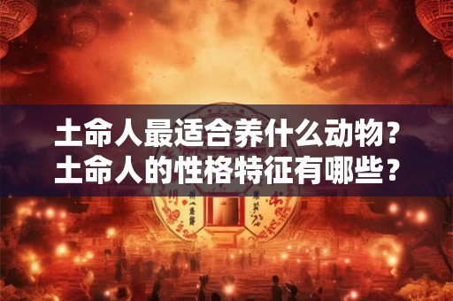 土命人最适合养什么动物？土命人的性格特征有哪些？
