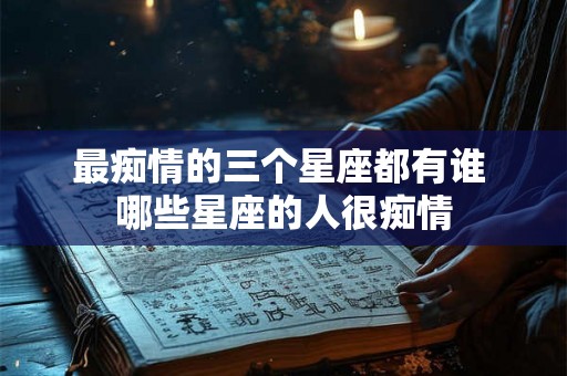 最痴情的三个星座都有谁 哪些星座的人很痴情