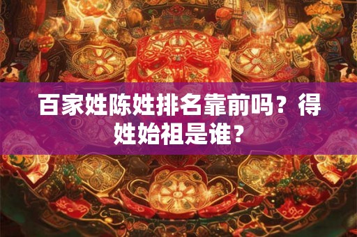 百家姓陈姓排名靠前吗？得姓始祖是谁？