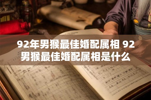 92年男猴最佳婚配属相 92男猴最佳婚配属相是什么 92年男猴最佳婚配属相 92男猴最佳婚配属相是什么