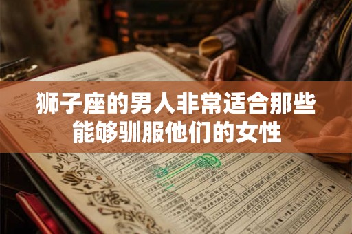 狮子座的男人非常适合那些能够驯服他们的女性 狮子座的男人非常适合那些能够驯服他们的女性
