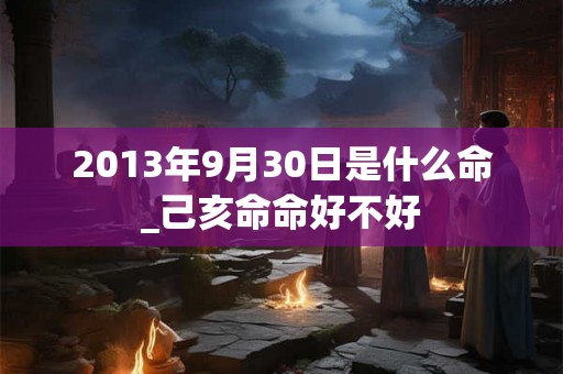 2013年9月30日是什么命_己亥命命好不好