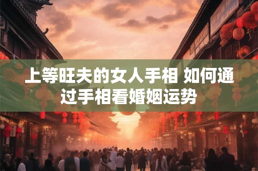 上等旺夫的女人手相 如何通过手相看婚姻运势