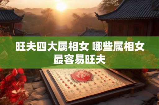 旺夫四大属相女 哪些属相女最容易旺夫 旺夫四大属相女 哪些属相女最容易旺夫