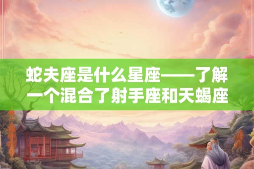 蛇夫座是什么星座——了解一个混合了射手座和天蝎座特点的星座