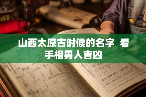 山西太原古时候的名字 看手相男人吉凶 山西太原古时候的名字 看手相男人吉凶