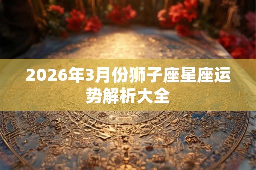 2026年3月份狮子座星座运势解析大全