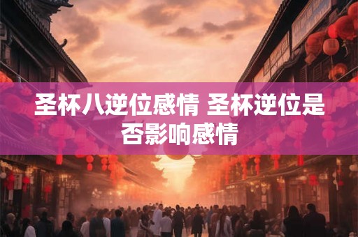 圣杯八逆位感情 圣杯逆位是否影响感情
