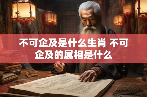 不可企及是什么生肖 不可企及的属相是什么 不可企及是什么生肖 不可企及的属相是什么