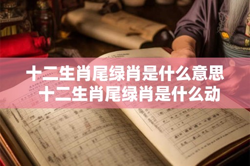 十二生肖尾绿肖是什么意思 十二生肖尾绿肖是什么动物 十二生肖尾绿肖是什么意思 十二生肖尾绿肖是什么动物