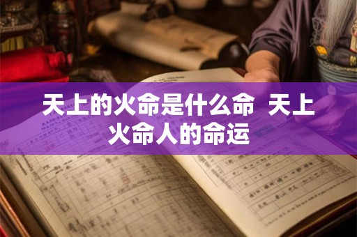 天上的火命是什么命 天上火命人的命运 天上的火命是什么命 天上火命人的命运