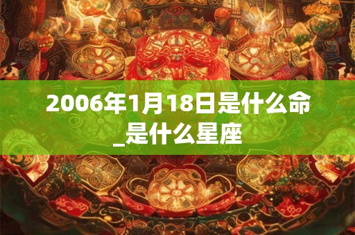 2006年1月18日是什么命_是什么星座