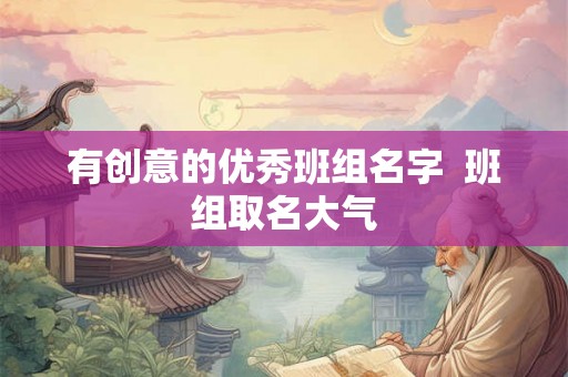 有创意的优秀班组名字 班组取名大气 有创意的优秀班组名字 班组取名大气