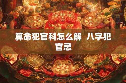 算命犯官科怎么解  八字犯官忌