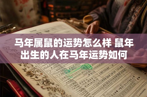 马年属鼠的运势怎么样 鼠年出生的人在马年运势如何 马年属鼠的运势怎么样 鼠年出生的人在马年运势如何