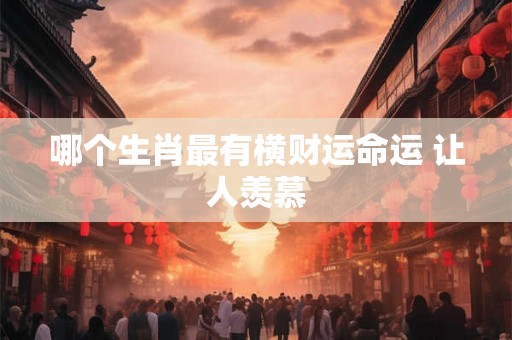 哪个生肖最有横财运命运 让人羡慕