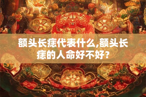额头长痣代表什么,额头长痣的人命好不好？
