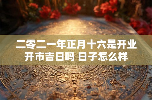 二零二一年正月十六是开业开市吉日吗 日子怎么样