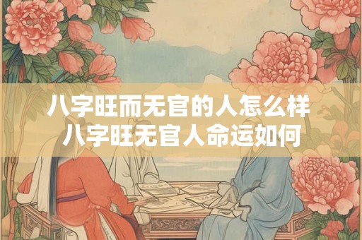 八字旺而无官的人怎么样 八字旺无官人命运如何