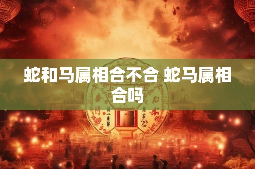 蛇和马属相合不合 蛇马属相合吗