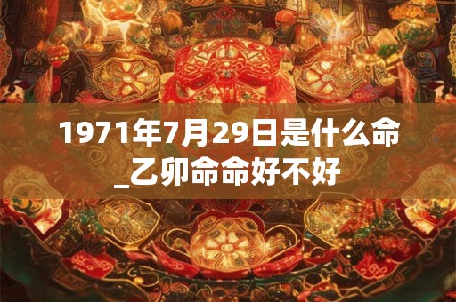1971年7月29日是什么命_乙卯命命好不好