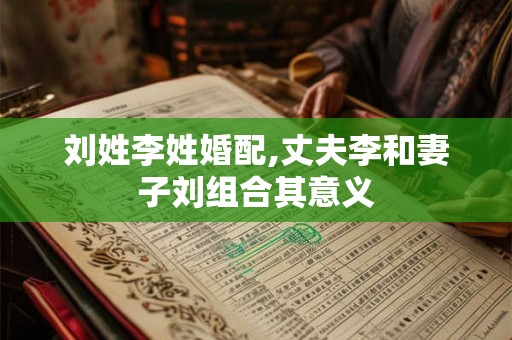 刘姓李姓婚配,丈夫李和妻子刘组合其意义