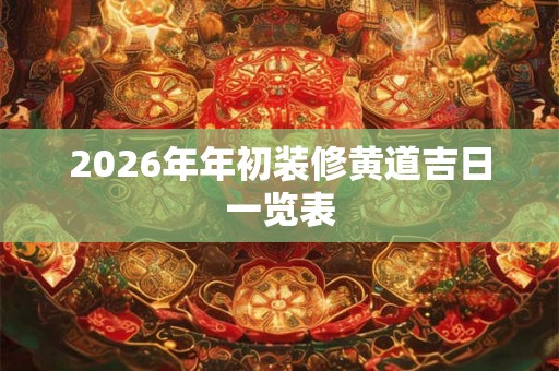 2026年年初装修黄道吉日一览表 2026年年初装修黄道吉日一览表