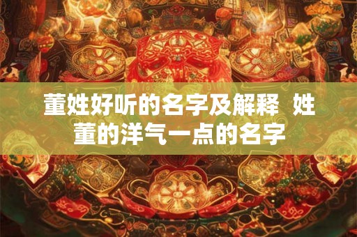 董姓好听的名字及解释  姓董的洋气一点的名字