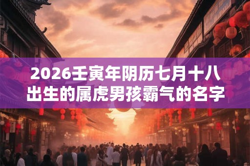 2026壬寅年阴历七月十八出生的属虎男孩霸气的名字 2026壬寅年阴历七月十八出生的属虎男孩霸气的名字