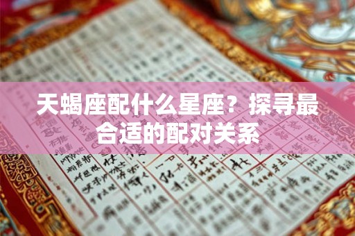 天蝎座配什么星座?探寻最合适的配对关系 天蝎座配什么星座?探寻最合适的配对关系