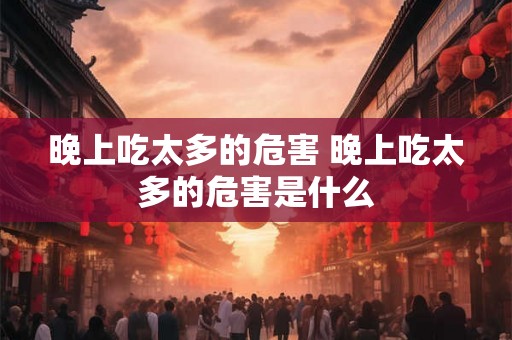 晚上吃太多的危害 晚上吃太多的危害是什么