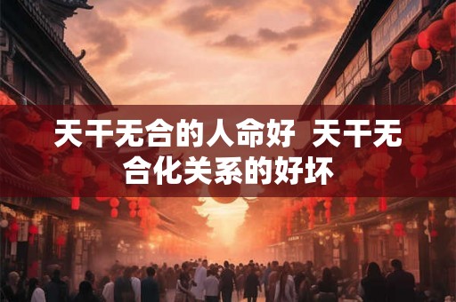 天干无合的人命好 天干无合化关系的好坏 天干无合的人命好 天干无合化关系的好坏