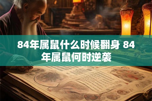 84年属鼠什么时候翻身 84年属鼠何时逆袭 84年属鼠什么时候翻身 84年属鼠何时逆袭