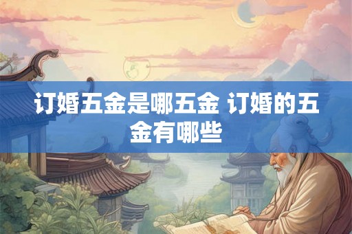 订婚五金是哪五金 订婚的五金有哪些