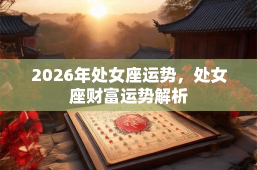 2026年处女座运势,处女座财富运势解析 2026年处女座运势,处女座财富运势解析