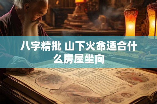 八字精批 山下火命适合什么房屋坐向