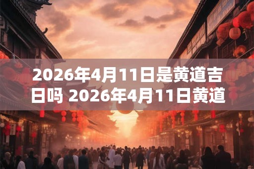 2026年4月11日是黄道吉日吗 2026年4月11日黄道吉日吗 2026年4月11日是黄道吉日吗 2026年4月11日黄道吉日吗