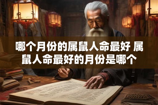 哪个月份的属鼠人命最好 属鼠人命最好的月份是哪个 哪个月份的属鼠人命最好 属鼠人命最好的月份是哪个