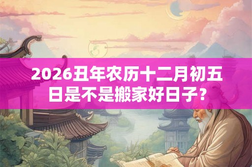 2026丑年农历十二月初五日是不是搬家好日子？