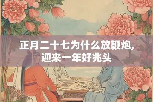 正月二十七为什么放鞭炮,迎来一年好兆头