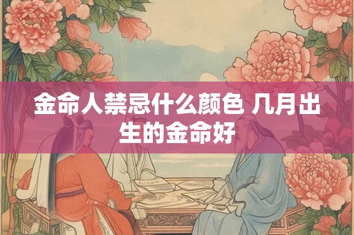 金命人禁忌什么颜色 几月出生的金命好 金命人禁忌什么颜色 几月出生的金命好
