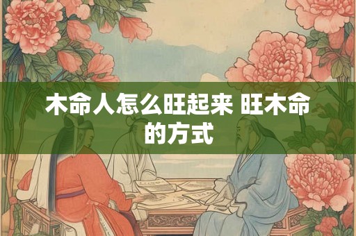 木命人怎么旺起来 旺木命的方式