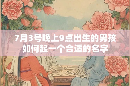 7月3号晚上9点出生的男孩如何起一个合适的名字