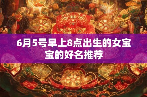 6月5号早上8点出生的女宝宝的好名推荐