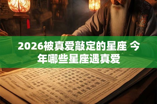 2026被真爱敲定的星座 今年哪些星座遇真爱