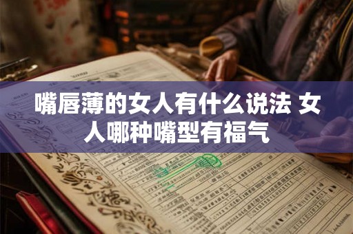 嘴唇薄的女人有什么说法 女人哪种嘴型有福气 嘴唇薄的女人有什么说法 女人哪种嘴型有福气