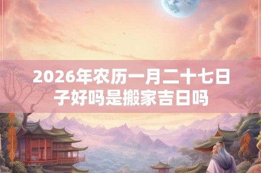 2026年农历一月二十七日子好吗是搬家吉日吗